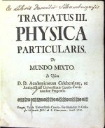 TRACTATUS III. PHYSICA  PARTICULARIS. De MUNDO MIXTO. In Usum D.D. Academicorum Celeberrimae, ac Antiquissimae Universitatis Carolo-Ferdinandeae Pragensis. - [Gremner, Johann]