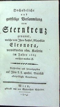 Hochadeliche und gottselige Versammlung vom Sternkreuz gennant, welche von Ihro kaiserl. Majestät Eleonora röm. Kaiserin im Jahre 1668 errichtet worden ist. Beschrieben und herausgegeben auf Ihro k. k. apostol. Majestät allergnädigste Verordnung.