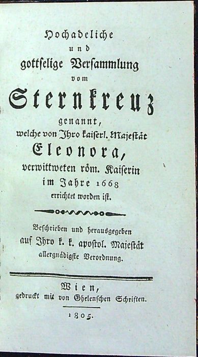 Hochadeliche und gottselige Versammlung vom Sternkreuz gennant, welche von Ihro kaiserl. Majestät Eleonora röm. Kaiserin im Jahre 1668 errichtet worden ist. Beschrieben und herausgegeben auf Ihro k. k. apostol. Majestät allergnädigste Verordnung.