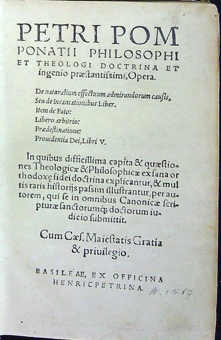 PETRI POMPONATII PHILOSOPHI ET THEOLOGICI DOCTRINA ET ingenio praestantissimi, Opera. De naturalium effectuum admirandorum causis, Seu de Incant ationibus Liber. Item de facto: Libero arbitrio: Praedestinatione: Prouidentia Dei, Libri V. In quibus defficillima capita & quaestiones Theologicae & Philosophicae ex  sana orthodoxe fidei doctrina explicantur, & multis raris historijs passim illustrantur, per autorem, qui se in omnibus Canonicae scripturae sanctorum doctorum iudicio submittit.