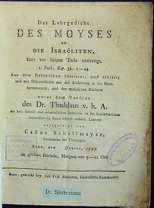 Das Lehrgedicht DES MOYSES an DIE ISRAËLITEN, kurz vor seinem Tode verfertigt. 5. Buch Kap. 32, 1-44. Aus dem Hebräischen übersetzt, und erklärt; und mit Disputirsätzen aus der Einleitung in die Bibelhermeneutik, und den mosaischen Büchern unter dem Versitze des Dr. Thaddäus v. h. A. der heil. Schrift und orientalischen Sprachen an der kuhrkölnischen Universität zu Bonn öffentl. ordentl. Lehrars vertheidigt von Castus Schallmayer, Candidaten der Theologie.