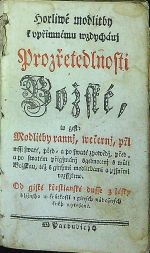 Horliwé modlitby k vpřimnému wzdychánj Prozřetedlnosti Božské, to gest: Modlitby rannj, wečernj, při mssi swaté, před= a po swaté zpowědj, před = a po swatém přigjmánj sgednocenj s wůli Božskau, též s ginými modlitbami a pjsněmi rozssjřeno. Od gisté křestianské dusse z lásky bljžnjho w krátkosti z giných nábožných kněh wytažené. - 