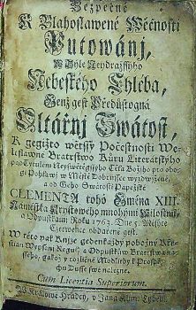 Bezpečné K Blahoslawené Wěčnosti Putowánj, W Sýle Neydražssýho Nebeského Chléba, Genž gest Předůstogná Oltářnj Swátost, K gegižto wětssý Počestnosti Wleslawné Bratrstwo Kůru Literátskýho pod Tytulem Neyswětěgssýho Těla Božjho pro obogi Pohlawj w Městě Dobrussce wyzdwjžené, a od Geho Swatosti Papežské CLEMENTA toho Gména XIII. Námestka Krystowého mnohými Milostmi, a Odpustkami Roku 1763. Dne 5. Měsýce Czerwence obdařené gest. W této pak Knijze gedenkaždý pobožný Křestian Wypsanj Regul, a Odpustkůw Bratrstwa nasseho, gakož y rozličné Modlitby k Prospěchu Dusse swé nalezne.
