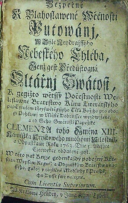 Bezpečné K Blahoslawené Wěčnosti Putowánj, W Sýle Neydražssýho Nebeského Chléba, Genž gest Předůstogná Oltářnj Swátost, K gegižto wětssý Počestnosti Wleslawné Bratrstwo Kůru Literátskýho pod Tytulem Neyswětěgssýho Těla Božjho pro obogi Pohlawj w Městě Dobrussce wyzdwjžené, a od Geho Swatosti Papežské CLEMENTA toho Gména XIII. Námestka Krystowého mnohými Milostmi, a Odpustkami Roku 1763. Dne 5. Měsýce Czerwence obdařené gest. W této pak Knijze gedenkaždý pobožný Křestian Wypsanj Regul, a Odpustkůw Bratrstwa nasseho, gakož y rozličné Modlitby k Prospěchu Dusse swé nalezne.