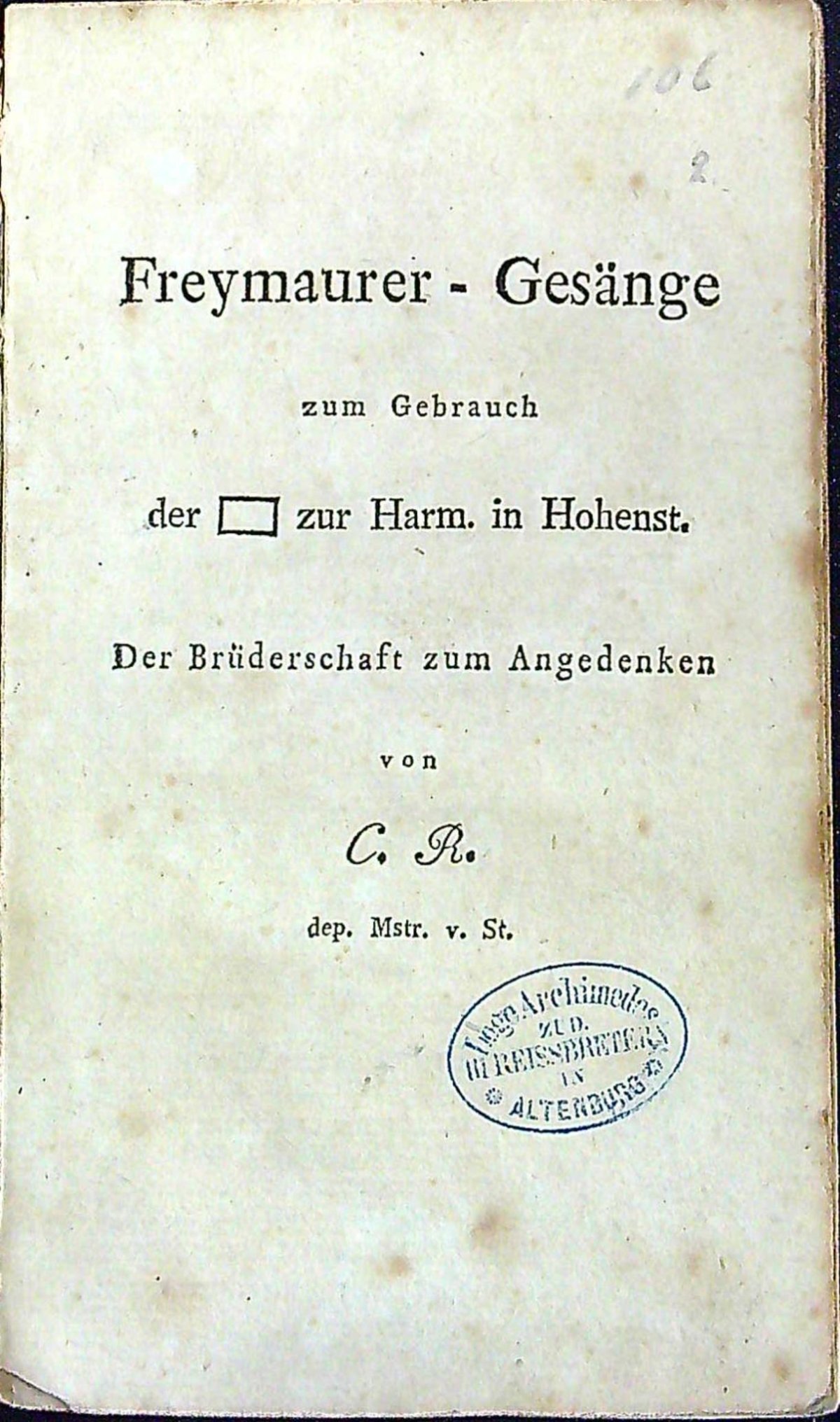 Freymaurer - Gesänge zum Gebrauch der (symbol lóže) zur Harm.(onie) in Hohenst.(ein). Der Brüderschaft zum Angedenken von C. R. dep. Mstr. v. St.