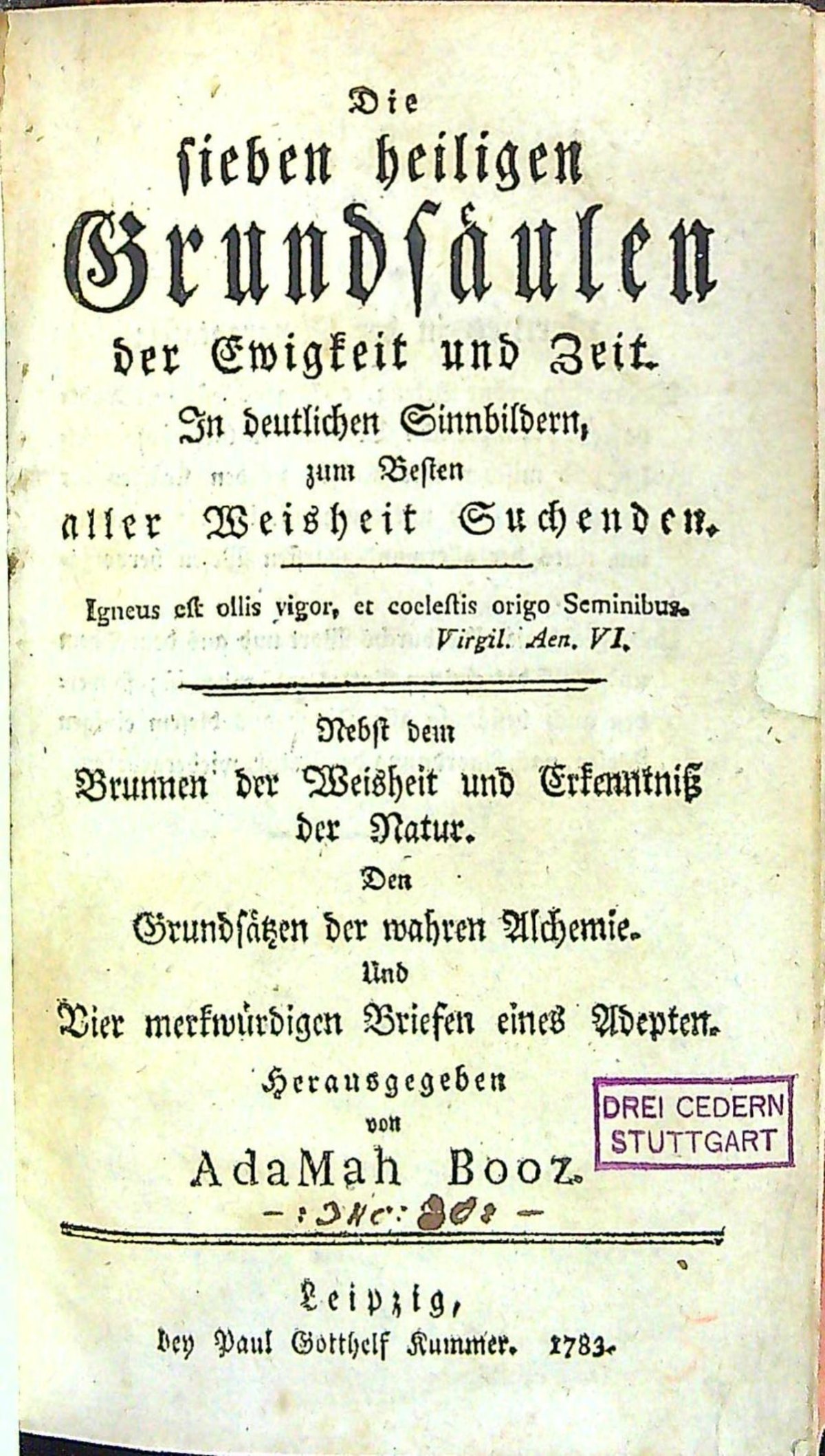 Die sieben heiligen Grundsäulen der Ewigkeit und Zeit. In deutlichen Sinnbildern, zum Besten aller Weisheit Suchenden. Nebst dem Brunnen der Weisheit und Erkenntniss der Natur. Den Grundsätzen der wahren Alchemie. Und Vier merkwürdigen Briefen eines Adepten. Herausgegeben von AdaMah Booz.