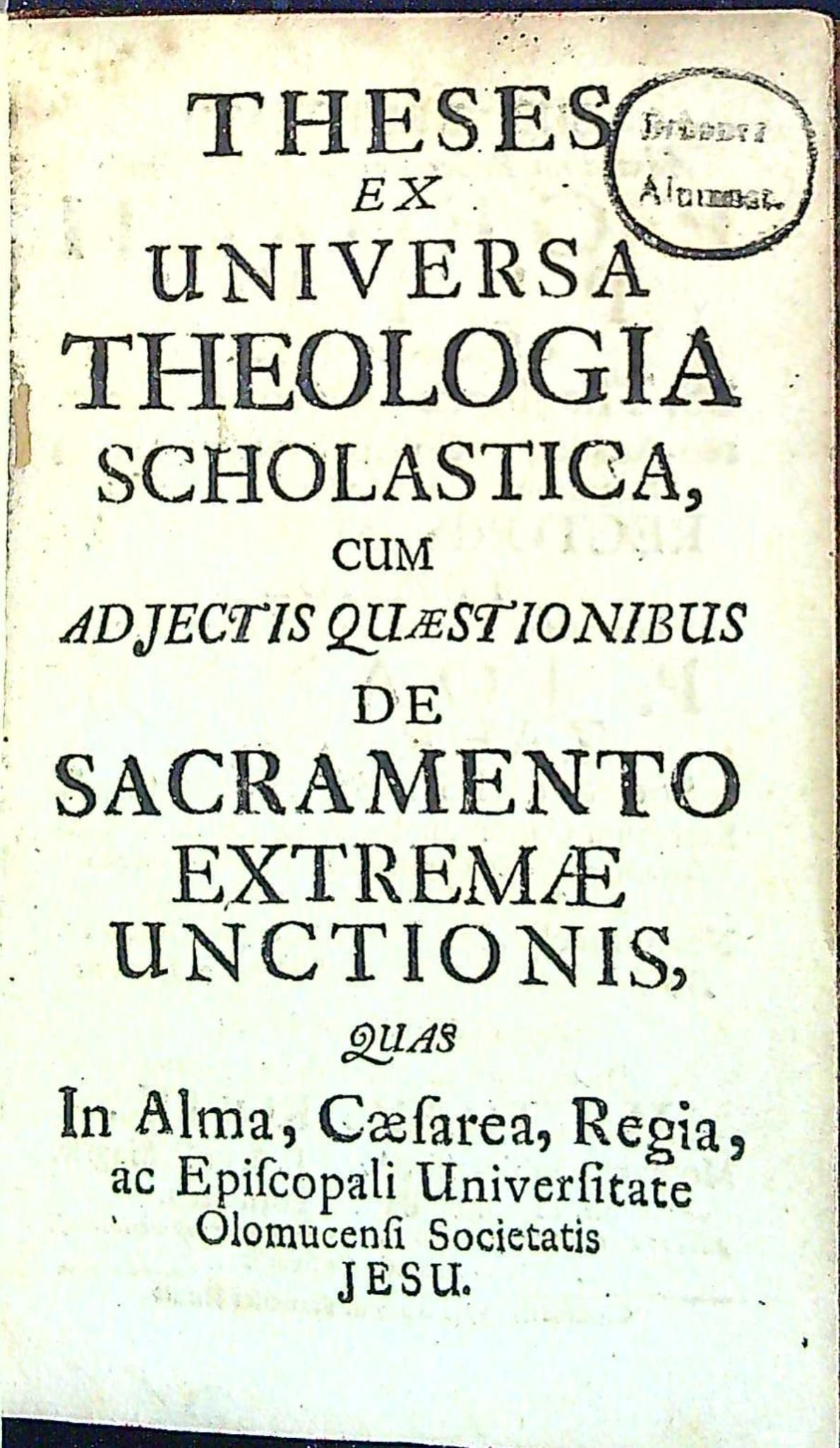 THESES EX UNIVERSA THEOLOGIA SCHOLASTICA, CUM ADJECTIS QUAESTIONIBUS DE SACRAMENTO EXTREMAE UNCTIONIS, QUAS In Alma, Caesarea, Regia, ae Episcopali Universitate Olomucensi Societatis JESU. SUB RECTORATU .... P. GEORGII PETER ..... RECTORIS MAGNIFICI PRAESIDE ... P. JOANNE ZAHRADKA, .... Publice defendendas .... MATTHAEUS KOPPIL? ....