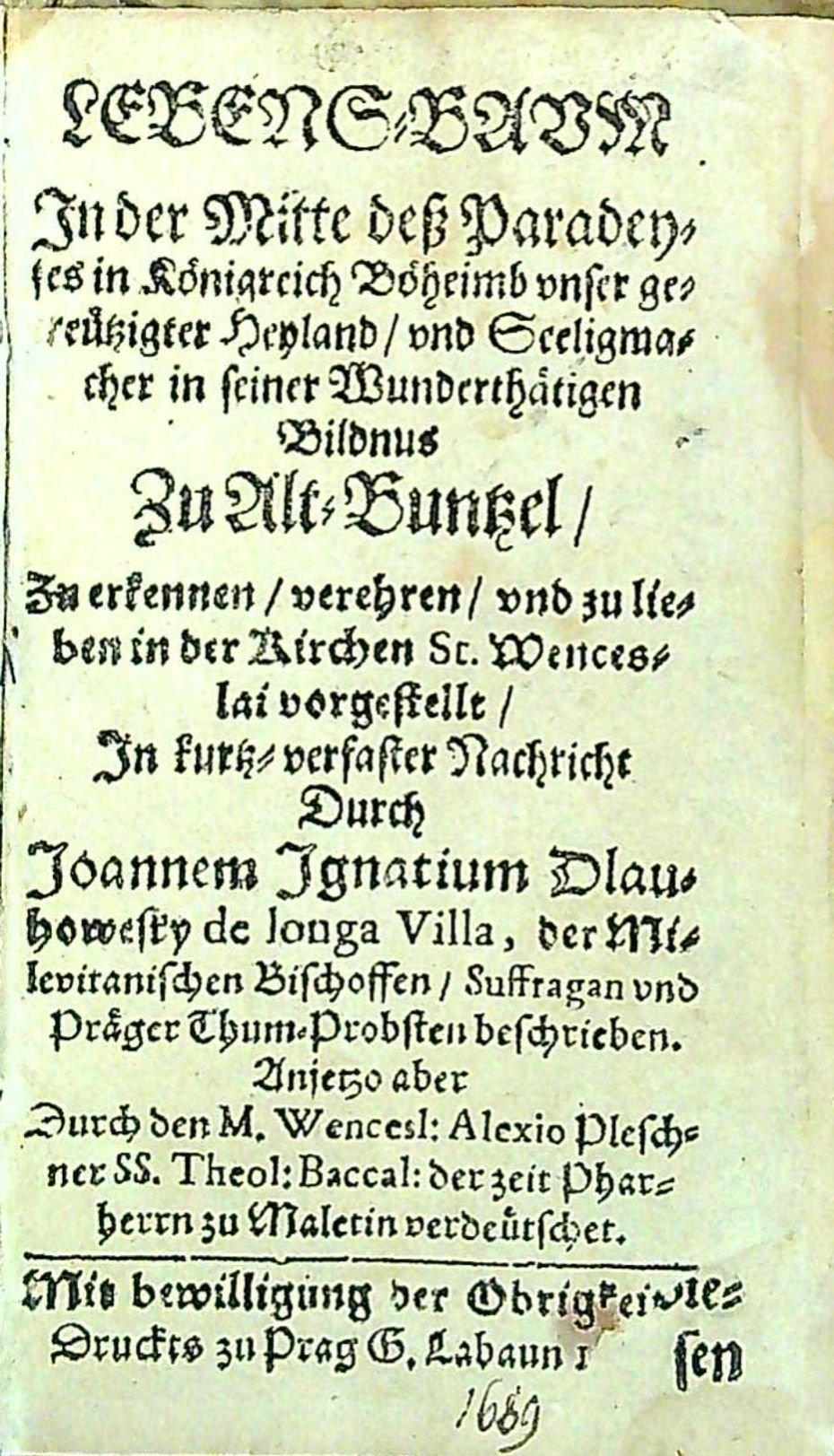 LEBENS=BAVM In der Mitte dess Paradeyses in Königreich Böheimb vnser gekreützigter Heyland/ vnd Seeligmacher in seiner Wunderthätigen Bildnus Zu Alt=Buntzel/ Zu erkennen/ verehren/ vnd zu lieben in der Kirchen St. Wenceslai vorgestellt/ In kurtz=verfaster Nachricht Durch ....