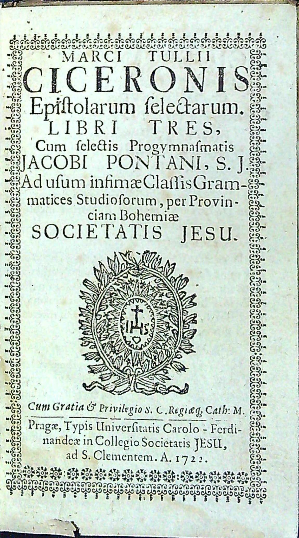 Epistolarum selectarum. LIBRI TRES, Cum selectis Progymnasmatis JACOBI PONTANI, S.J. Ad usum intimae Classis Grammatices Studiosorum, per Provinciam Bohemiae SOCIETATIS JESU.