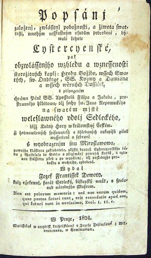 Popsánj založenj, zwlásstnj pobožnosti, a žiwota swatosti, mnohým nesstastným osudům podrobené, bývalé řehole Cystercyenské, pak obzwlásstnjho wzhledu a wznessenosti starožitných kaplj: hrobu Božjho, wssech Swatých, sw. Ondřege, SS. Kozmy a Damiána a wssech wěrných Dussiček, s připogenjm chrámu  Páně SS. Aposstolů Filipa a Jakuba, prostranného hřbitowa, též sochy sw. Jana Nepomuckého na swatém mjstě weleslawného udolj Sedleckého, bljž Kutný Hory w králowstwj Českém. Z hodnowěrných spisowatelů a ohledaných rukopisů pilně wyssetřené a sebrané s wyobrazenjm snu Miroslawowam pewbjho kláštera zakladatele, ......