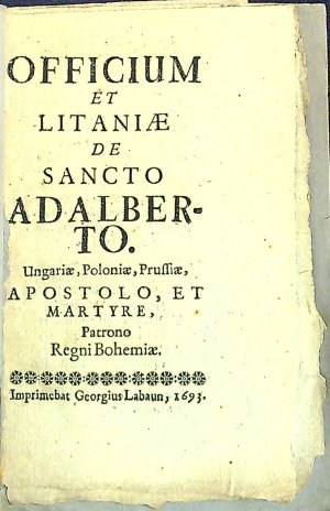 OFFICIUM ET LITANIAE DE SANCTO ADALBERTO. Ungariae, Poloniae, Prussiae, APOSTOLO, ET MARTYRE, Patrono Regni Bohemiae.