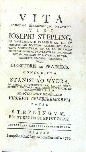VITA ADMODVM REVERENDI AC MAGNIFICI VIRI IOSEPHI STEPLING, IN VNIVERSITATE PEAGENSI AA. LL. ET PHILOSOPHIAE DOCTORIS, CAESAR, REG. SOCIETATIS AGRICVLTVRAE ET AA. LL. IN REGNO BOHEMIAE MEMERI, FACVLTATIS PHILOSOPHICAE QVOAD PHYSICAM ET MATHESIM IN VNIVERSITATE PRAGENSI CAESAREOREGII DIRECTORIS AC PRAESIDIS CONSCRIPTA A .....
