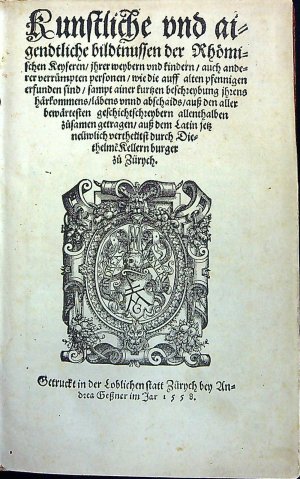 Kunstliche vnd aigendtliche bildtnussen der Rhömischen Keysern/ jhrer weybern vnd kindern/ auch anderer verrümpten personen/ wie die auff alten pfennigen erfunden sind/ sampt ainer kurtzen beschreybung jhrens härkommens/ läbens vnnd abschaids/ auss den aller bewärtesten geschichtschreybern allenthalben züsamen getragen/ auss dem Latin jetz neüwlich vertheütst durch Diethelme Kellern burger zü Zürych.