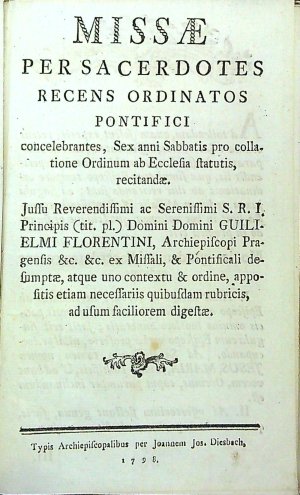 MISSAE PER SACERDOTES RECENS ORDINATOS PONTIFICI concelebrantes, Sex anni Sabbatis pro collatione Ordinum ab Ecclesia statutis, recitandae. Jussu Reverendissimi ac Serenissimi S.R.I. Principis (tit. pl.) Domini Domini GUILIETMI FLORENTINI, Archiepiscopi Pragensis &c. &c. Missali, & Pontificali desumptae, atque uno contextu & ordine, appositis etiam necessariis quibusdam rubricis, ad usum faciliorem digestae,